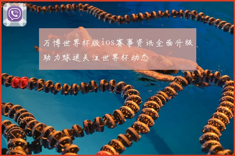 万博世界杯版ios赛事资讯全面升级助力球迷关注世界杯动态