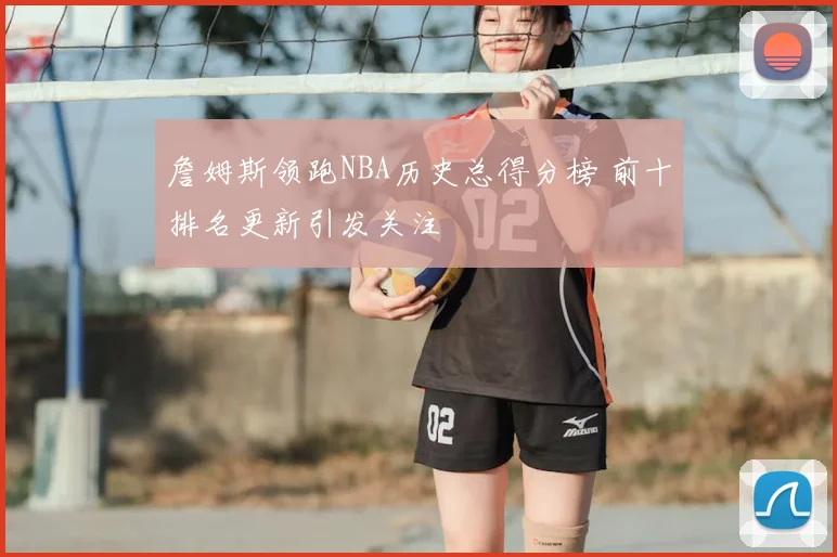 詹姆斯领跑NBA历史总得分榜 前十排名更新引发关注