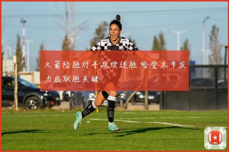 火箭险胜对手延续连胜 哈登末节发力成取胜关键