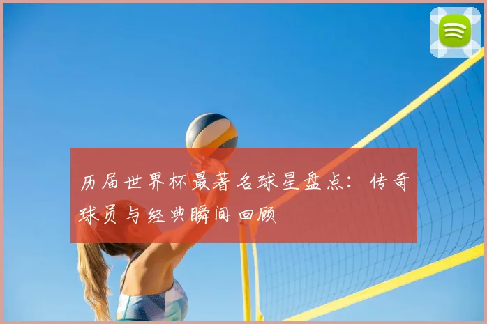 历届世界杯最著名球星盘点：传奇球员与经典瞬间回顾