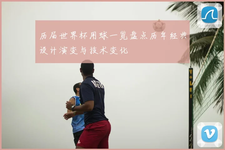 历届世界杯用球一览盘点历年经典设计演变与技术变化