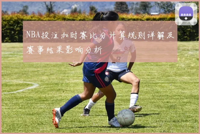 NBA投注加时赛比分计算规则详解及赛事结果影响分析