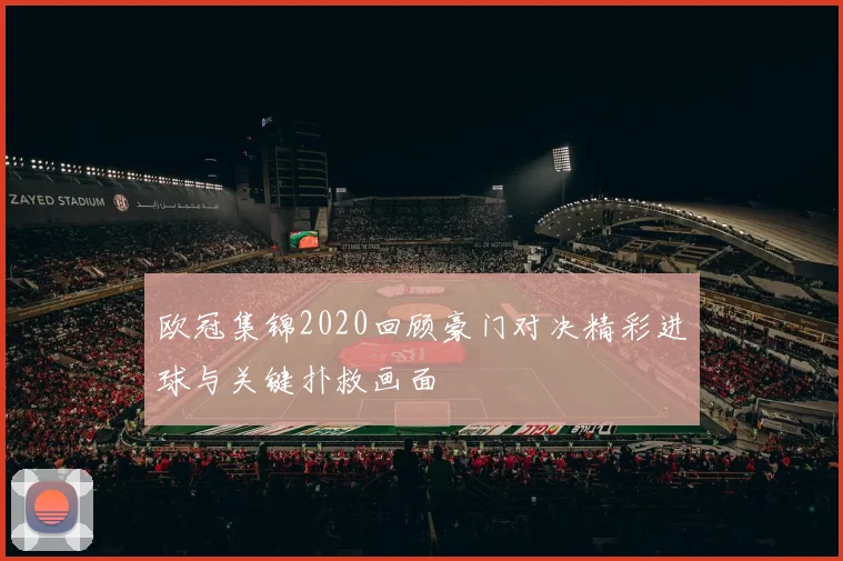 欧冠集锦2020回顾豪门对决精彩进球与关键扑救画面