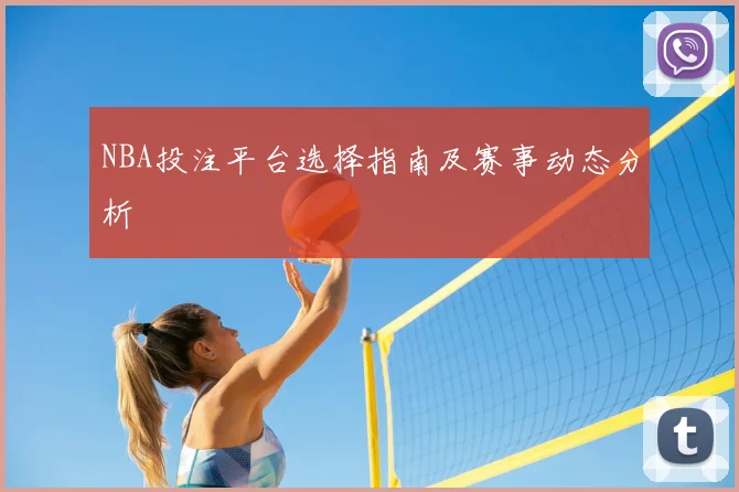 NBA投注平台选择指南及赛事动态分析