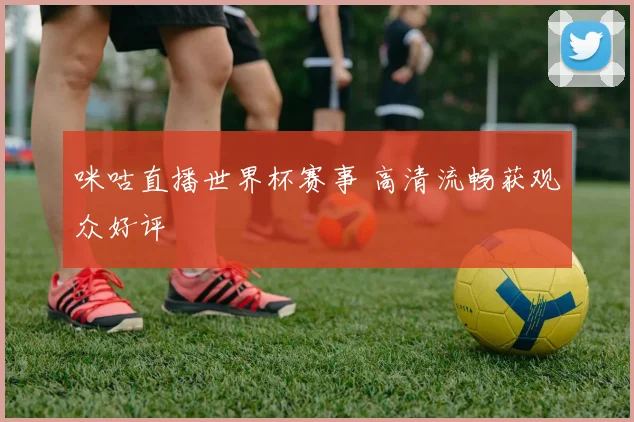 咪咕直播世界杯赛事 高清流畅获观众好评