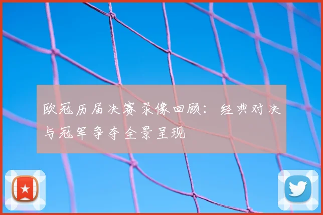 欧冠历届决赛录像回顾：经典对决与冠军争夺全景呈现