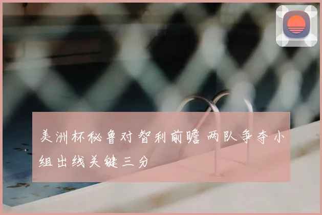 美洲杯秘鲁对智利前瞻 两队争夺小组出线关键三分