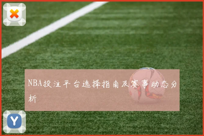 NBA投注平台选择指南及赛事动态分析