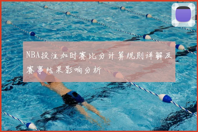 NBA投注加时赛比分计算规则详解及赛事结果影响分析