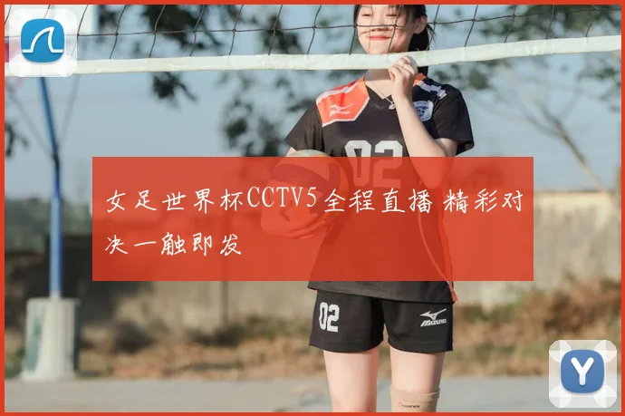 女足世界杯CCTV5全程直播 精彩对决一触即发