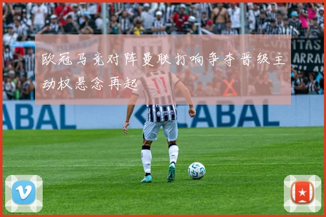 欧冠马竞对阵曼联打响争夺晋级主动权悬念再起