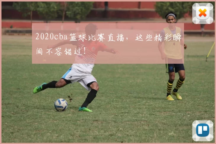 2020cba篮球比赛直播，这些精彩瞬间不容错过！