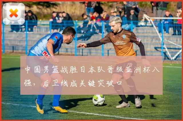 中国男篮战胜日本队晋级亚洲杯八强，后卫线成关键突破口