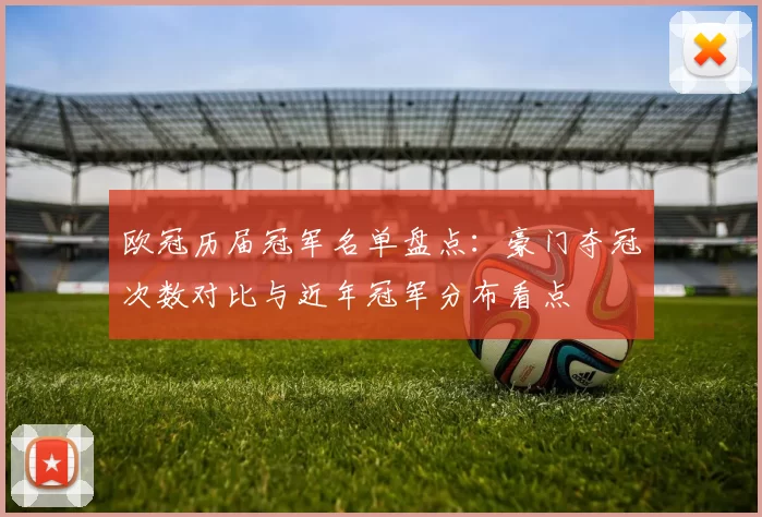 欧冠历届冠军名单盘点：豪门夺冠次数对比与近年冠军分布看点