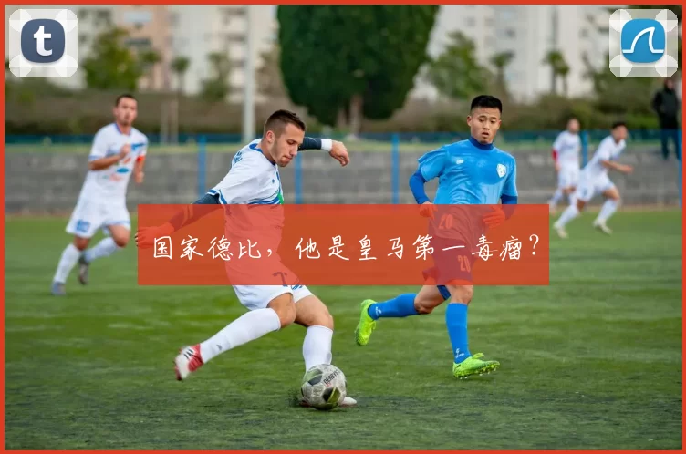 国家德比，他是皇马第一毒瘤？