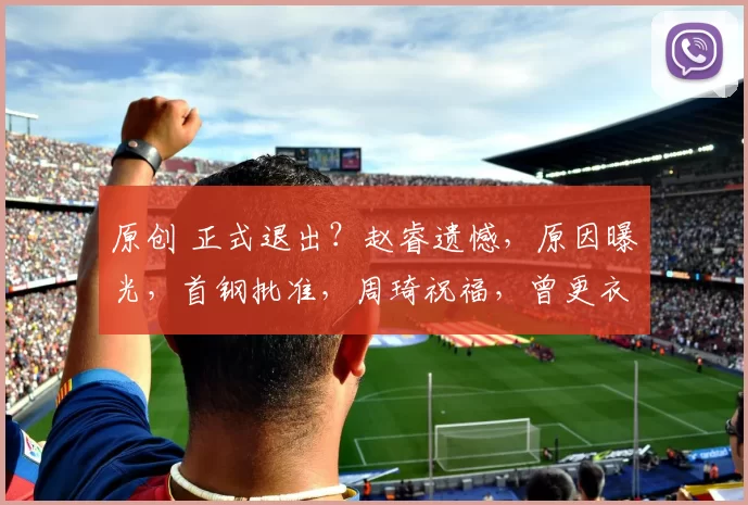 原创 正式退出？赵睿遗憾，原因曝光，首钢批准，周琦祝福，曾更衣室大哭