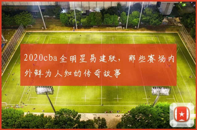2020cba全明星易建联，那些赛场内外鲜为人知的传奇故事