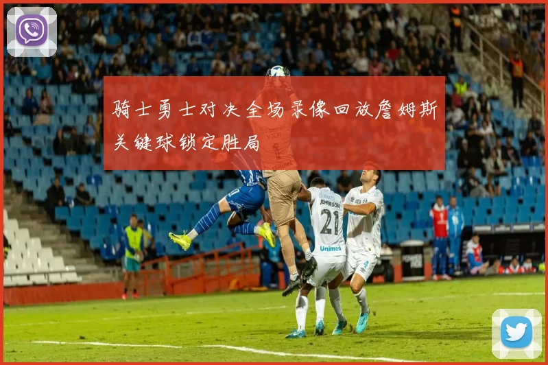 骑士勇士对决全场录像回放詹姆斯关键球锁定胜局