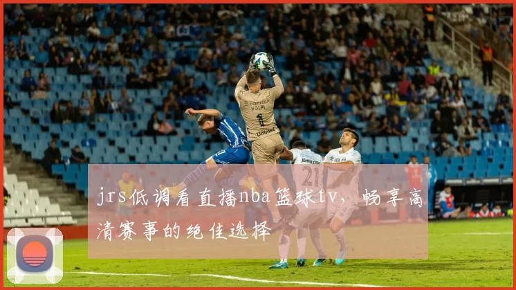jrs低调看直播nba篮球tv，畅享高清赛事的绝佳选择