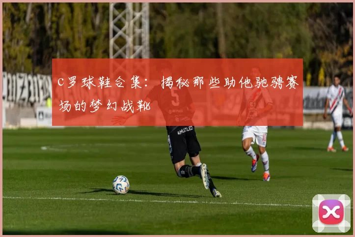 c罗球鞋合集：揭秘那些助他驰骋赛场的梦幻战靴