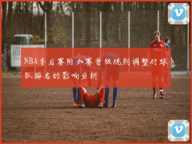 NBA季后赛附加赛晋级规则调整对球队排名的影响分析