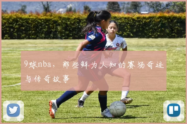 9球nba，那些鲜为人知的赛场奇迹与传奇故事