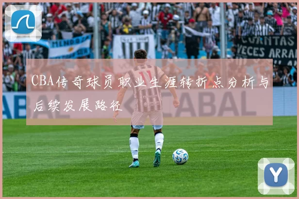CBA传奇球员职业生涯转折点分析与后续发展路径