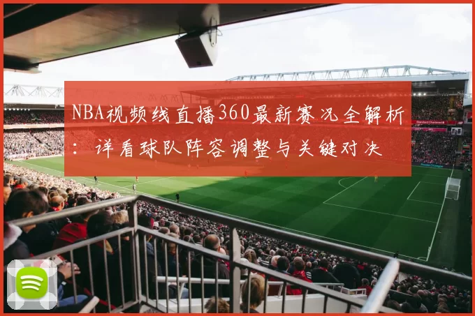 NBA视频线直播360最新赛况全解析：详看球队阵容调整与关键对决