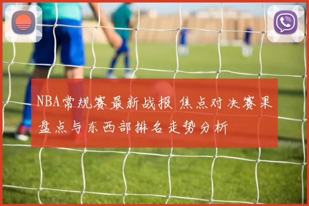 NBA常规赛最新战报 焦点对决赛果盘点与东西部排名走势分析