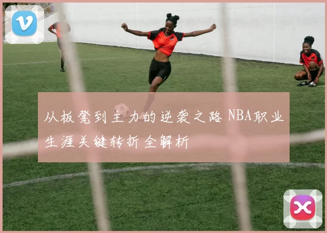 从板凳到主力的逆袭之路 NBA职业生涯关键转折全解析