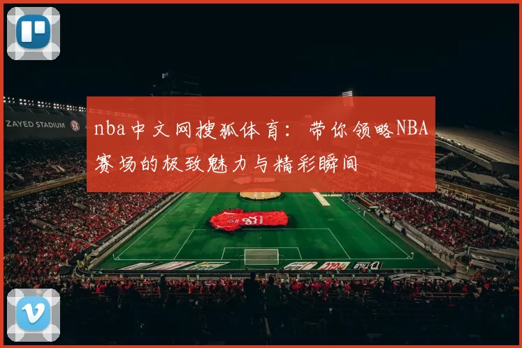 nba中文网搜狐体育：带你领略NBA赛场的极致魅力与精彩瞬间