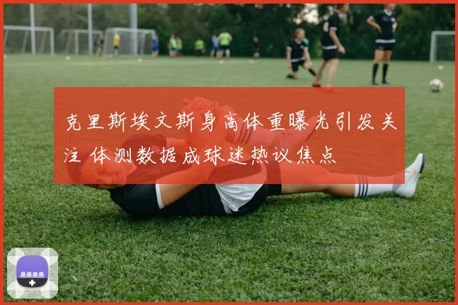 克里斯埃文斯身高体重曝光引发关注 体测数据成球迷热议焦点