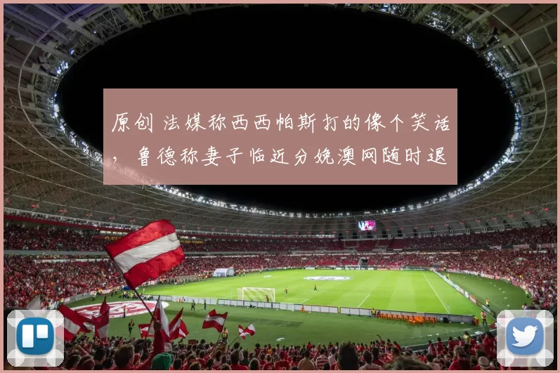 原创 法媒称西西帕斯打的像个笑话，鲁德称妻子临近分娩澳网随时退赛