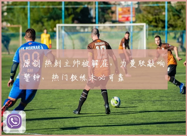 原创 热刺主帅被解雇，为曼联敲响警钟，热门教练未必可靠