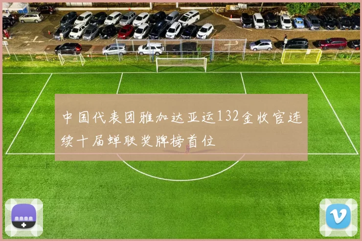 中国代表团雅加达亚运132金收官连续十届蝉联奖牌榜首位