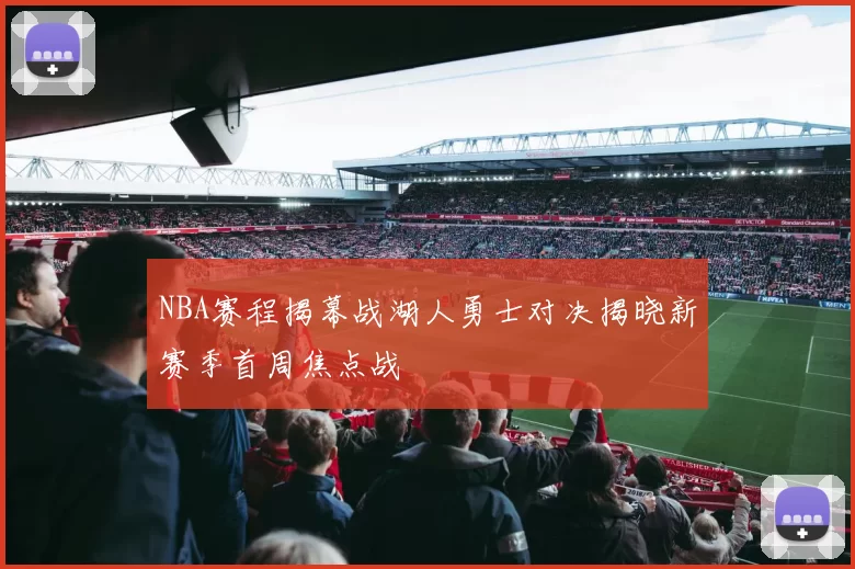 NBA赛程揭幕战湖人勇士对决揭晓新赛季首周焦点战
