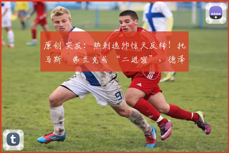 原创 突发：热刺选帅惊天反转！托马斯・弗兰克或 “二进宫”，德泽尔比靠边站？