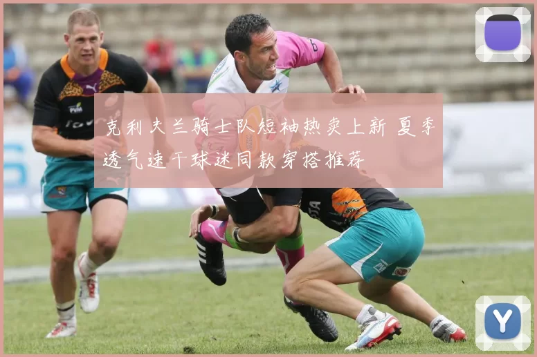 克利夫兰骑士队短袖热卖上新 夏季透气速干球迷同款穿搭推荐