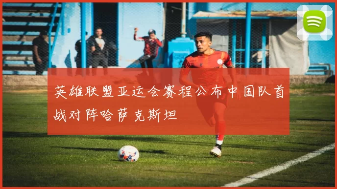 英雄联盟亚运会赛程公布中国队首战对阵哈萨克斯坦