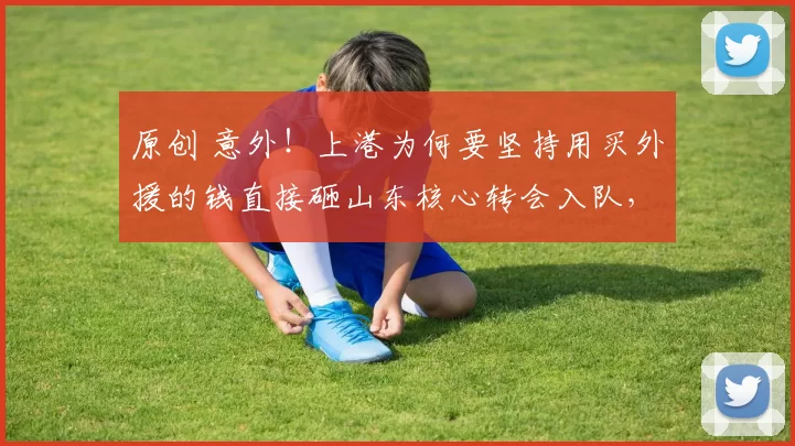 原创 意外！上港为何要坚持用买外援的钱直接砸山东核心转会入队，引发热议