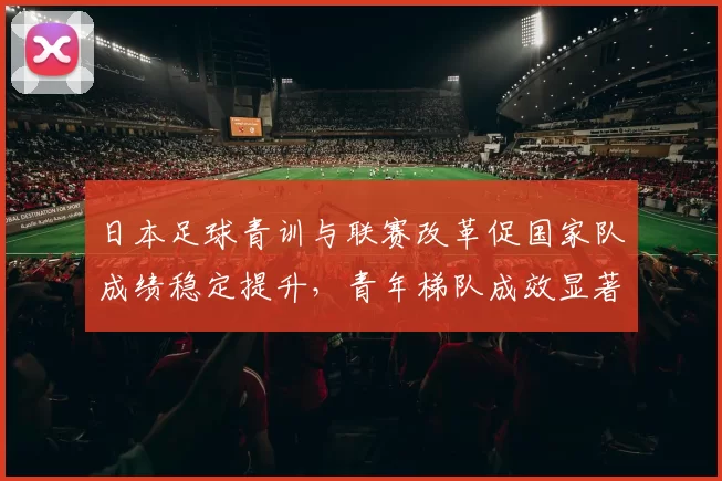 日本足球青训与联赛改革促国家队成绩稳定提升，青年梯队成效显著