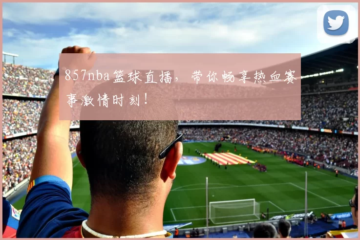 857nba篮球直播，带你畅享热血赛事激情时刻！