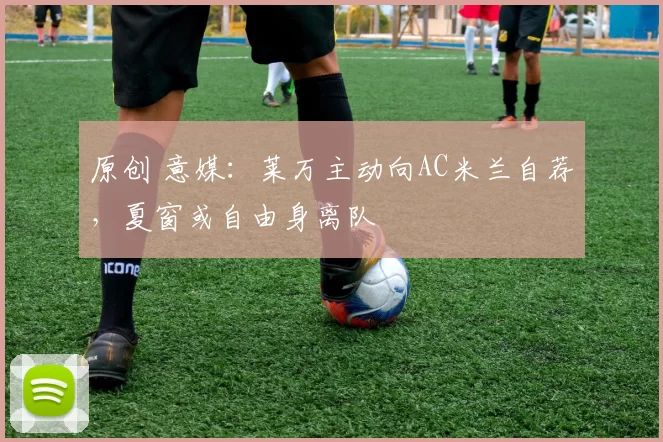 原创 意媒：莱万主动向AC米兰自荐，夏窗或自由身离队