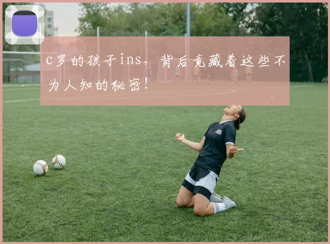 c罗的孩子ins，背后竟藏着这些不为人知的秘密！