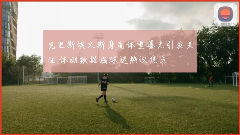 克里斯埃文斯身高体重曝光引发关注 体测数据成球迷热议焦点