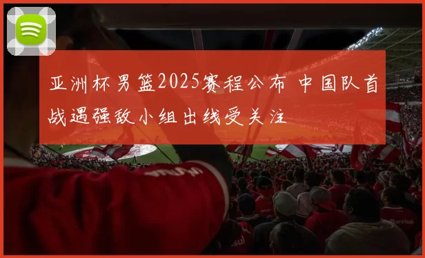 亚洲杯男篮2025赛程公布 中国队首战遇强敌小组出线受关注