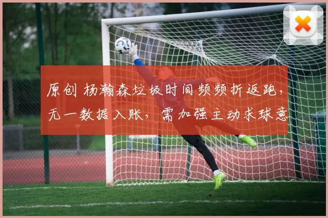 原创 杨瀚森垃圾时间频频折返跑，无一数据入账，需加强主动求球意识