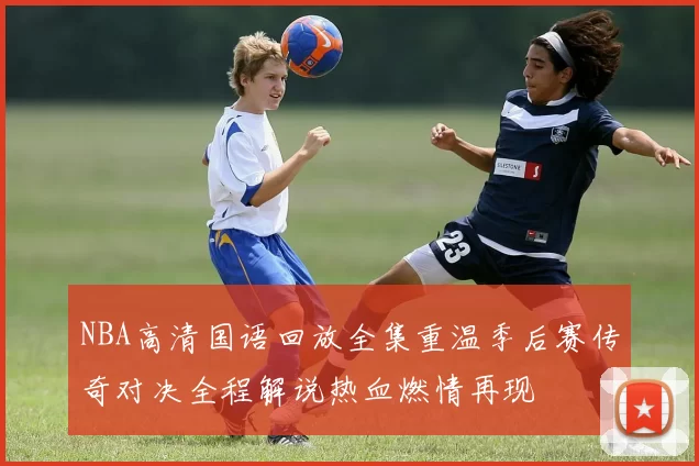 NBA高清国语回放全集重温季后赛传奇对决全程解说热血燃情再现
