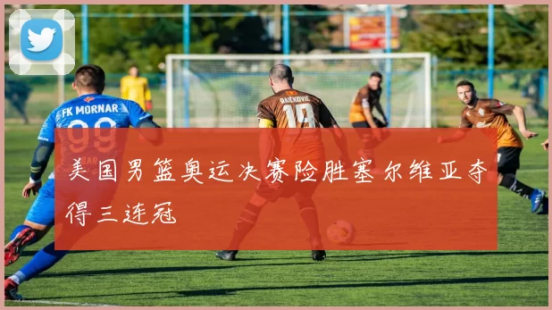 美国男篮奥运决赛险胜塞尔维亚夺得三连冠