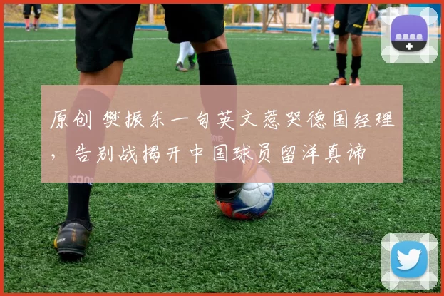 原创 樊振东一句英文惹哭德国经理，告别战揭开中国球员留洋真谛